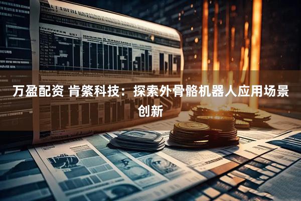 万盈配资 肯綮科技：探索外骨骼机器人应用场景创新