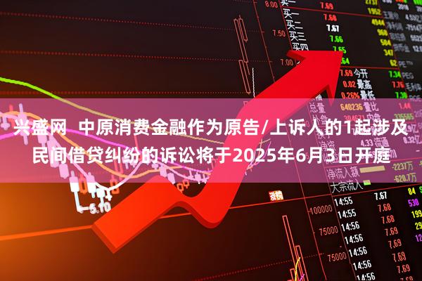 兴盛网  中原消费金融作为原告/上诉人的1起涉及民间借贷纠纷的诉讼将于2025年6月3日开庭