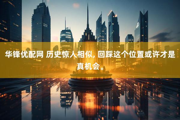 华锋优配网 历史惊人相似, 回踩这个位置或许才是真机会。