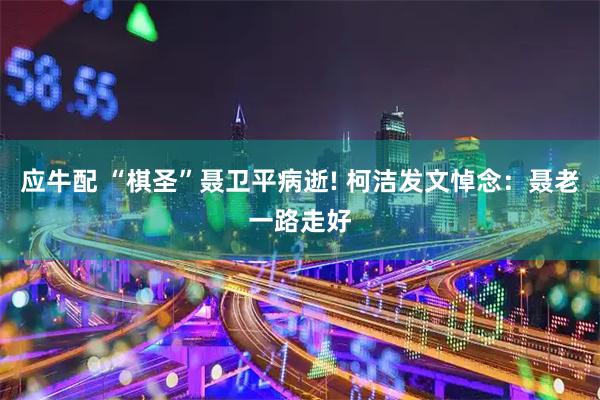 应牛配 “棋圣”聂卫平病逝! 柯洁发文悼念：聂老一路走好