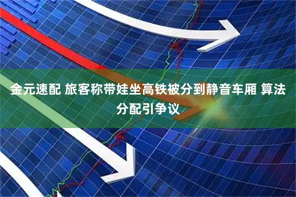 金元速配 旅客称带娃坐高铁被分到静音车厢 算法分配引争议