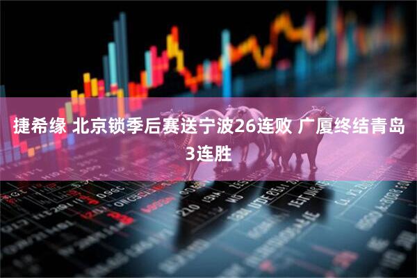 捷希缘 北京锁季后赛送宁波26连败 广厦终结青岛3连胜