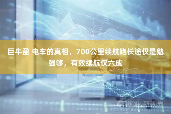 巨牛盈 电车的真相，700公里续航跑长途仅是勉强够，有效续航仅六成