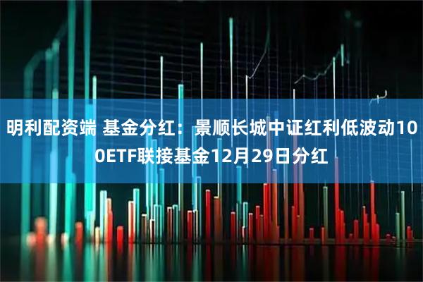 明利配资端 基金分红：景顺长城中证红利低波动100ETF联接基金12月29日分红