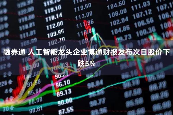 融券通 人工智能龙头企业博通财报发布次日股价下跌5%