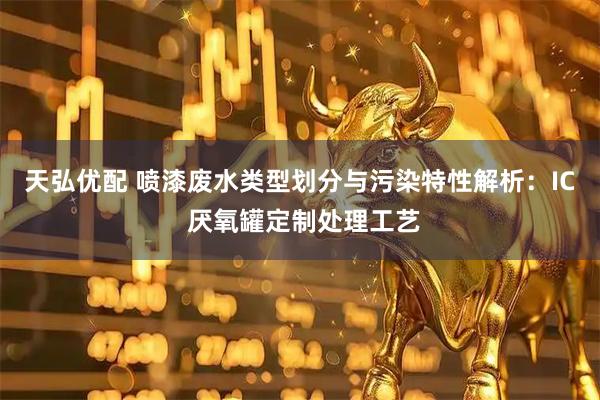 天弘优配 喷漆废水类型划分与污染特性解析：IC 厌氧罐定制处理工艺