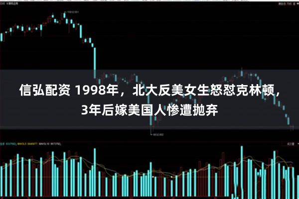 信弘配资 1998年，北大反美女生怒怼克林顿，3年后嫁美国人惨遭抛弃