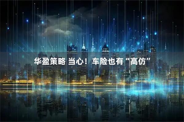 华盈策略 当心！车险也有“高仿”