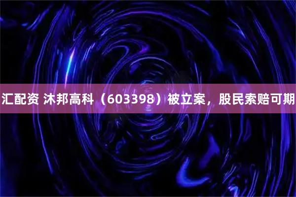 汇配资 沐邦高科（603398）被立案，股民索赔可期