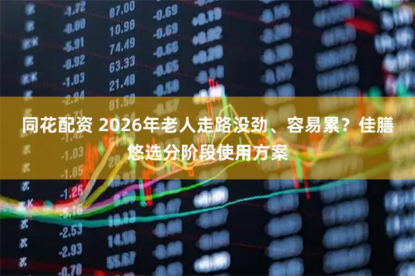 同花配资 2026年老人走路没劲、容易累？佳膳悠选分阶段使用方案